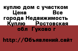 куплю дом с участком › Цена ­ 300 000 - Все города Недвижимость » Куплю   . Ростовская обл.,Гуково г.